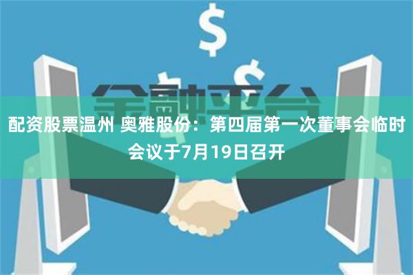 配资股票温州 奥雅股份：第四届第一次董事会临时会议于7月19日召开