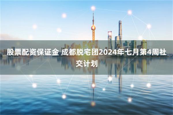 股票配资保证金 成都脱宅团2024年七月第4周社交计划