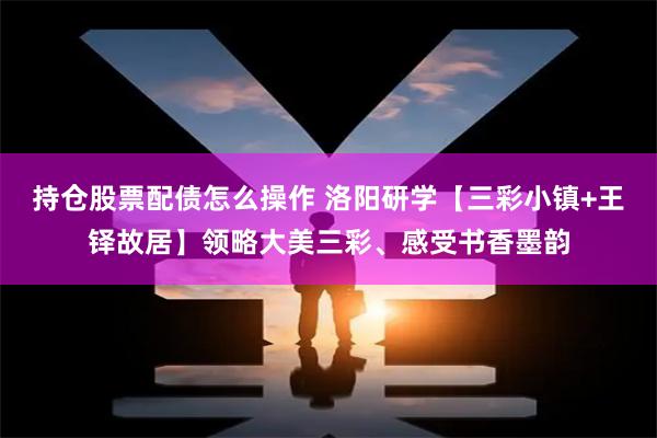 持仓股票配债怎么操作 洛阳研学【三彩小镇+王铎故居】领略大美三彩、感受书香墨韵