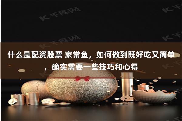 什么是配资股票 家常鱼，如何做到既好吃又简单，确实需要一些技巧和心得