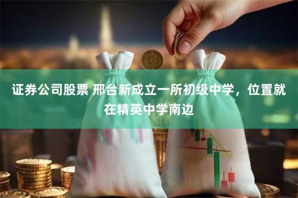 证券公司股票 邢台新成立一所初级中学，位置就在精英中学南边