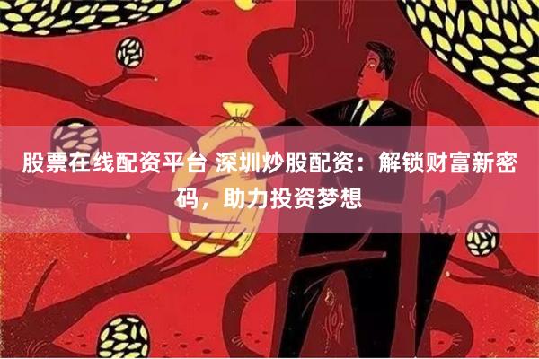 股票在线配资平台 深圳炒股配资：解锁财富新密码，助力投资梦想