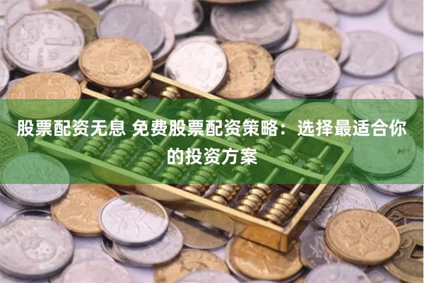 股票配资无息 免费股票配资策略：选择最适合你的投资方案