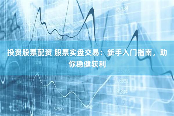 投资股票配资 股票实盘交易：新手入门指南，助你稳健获利