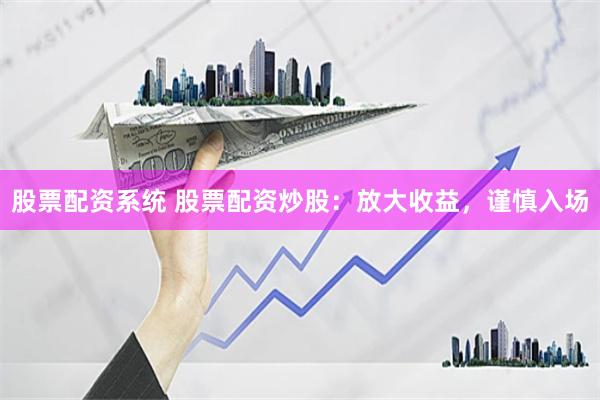 股票配资系统 股票配资炒股：放大收益，谨慎入场