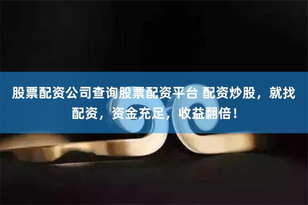 股票配资公司查询股票配资平台 配资炒股，就找配资，资金充足，收益翻倍！