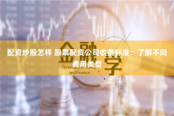 配资炒股怎样 股票配资公司收费标准：了解不同费用类型