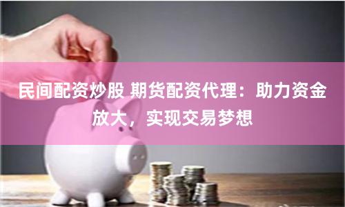 民间配资炒股 期货配资代理：助力资金放大，实现交易梦想