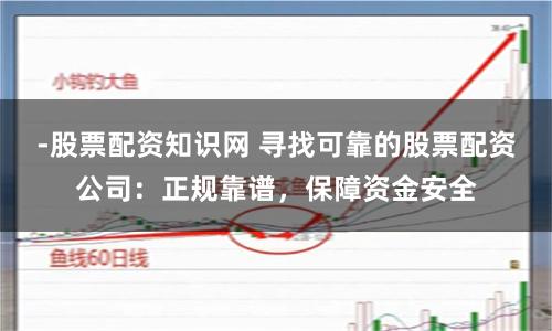 -股票配资知识网 寻找可靠的股票配资公司：正规靠谱，保障资金安全