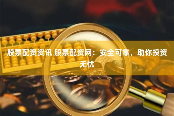 股票配资资讯 股票配资网：安全可靠，助你投资无忧