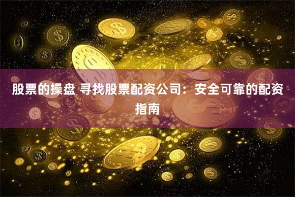 股票的操盘 寻找股票配资公司：安全可靠的配资指南