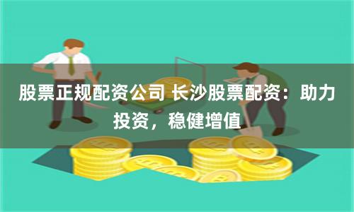 股票正规配资公司 长沙股票配资：助力投资，稳健增值