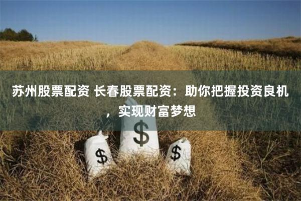 苏州股票配资 长春股票配资：助你把握投资良机，实现财富梦想