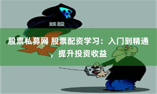 股票私募网 股票配资学习：入门到精通，提升投资收益