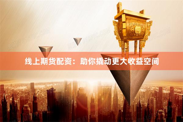 线上期货配资：助你撬动更大收益空间