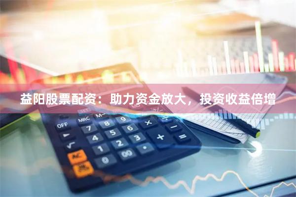 益阳股票配资：助力资金放大，投资收益倍增