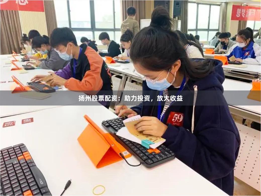 扬州股票配资：助力投资，放大收益