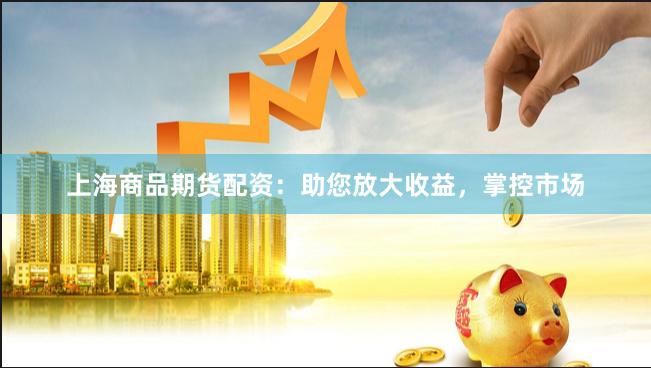 上海商品期货配资：助您放大收益，掌控市场