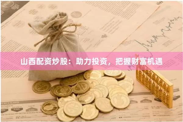 山西配资炒股：助力投资，把握财富机遇