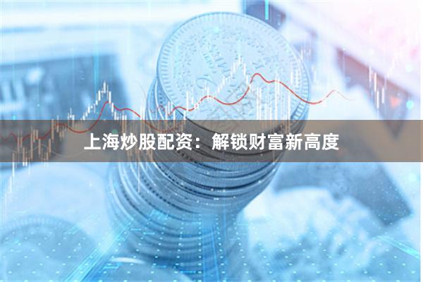 上海炒股配资：解锁财富新高度