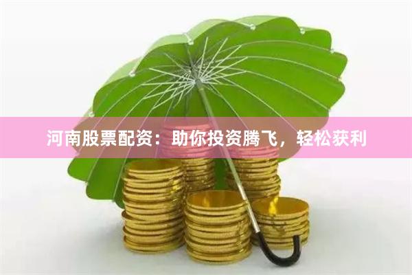 河南股票配资：助你投资腾飞，轻松获利