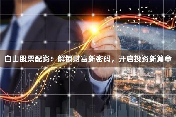 白山股票配资：解锁财富新密码，开启投资新篇章