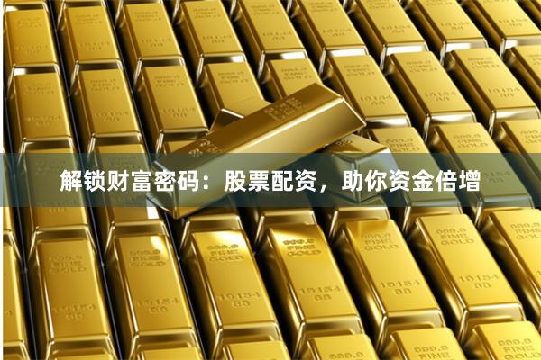 解锁财富密码：股票配资，助你资金倍增