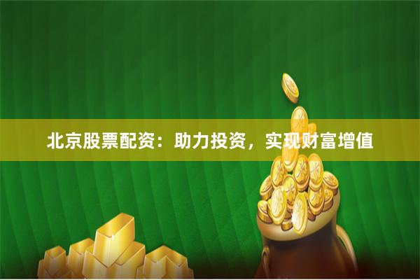 北京股票配资：助力投资，实现财富增值