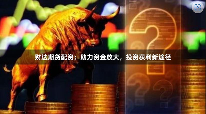 财达期货配资：助力资金放大，投资获利新途径