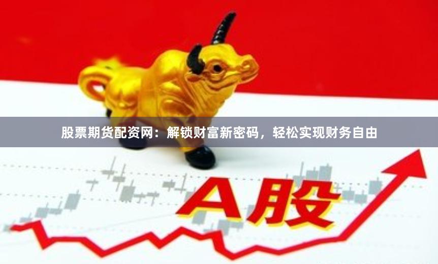 股票期货配资网：解锁财富新密码，轻松实现财务自由