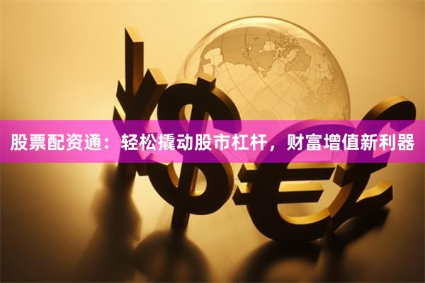 股票配资通：轻松撬动股市杠杆，财富增值新利器