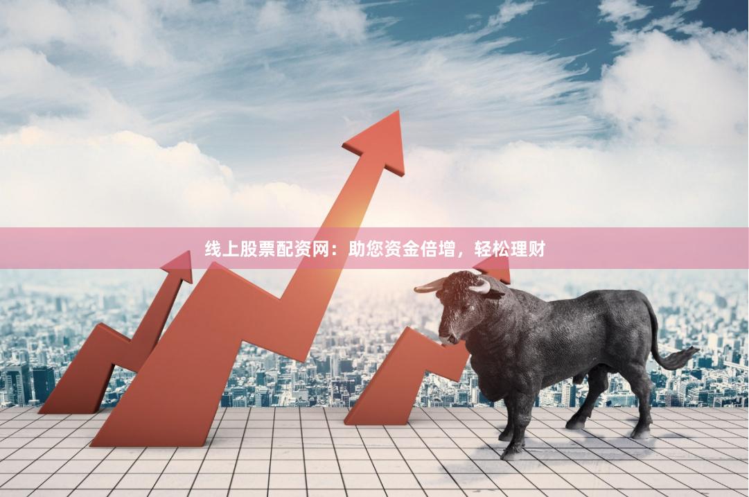线上股票配资网：助您资金倍增，轻松理财