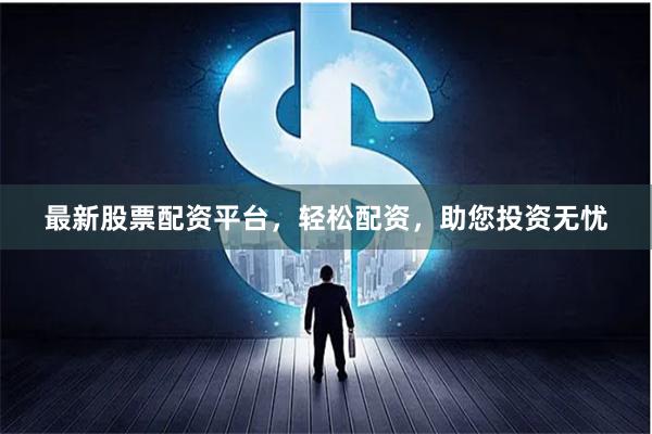 最新股票配资平台，轻松配资，助您投资无忧