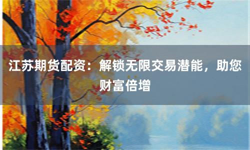 江苏期货配资：解锁无限交易潜能，助您财富倍增