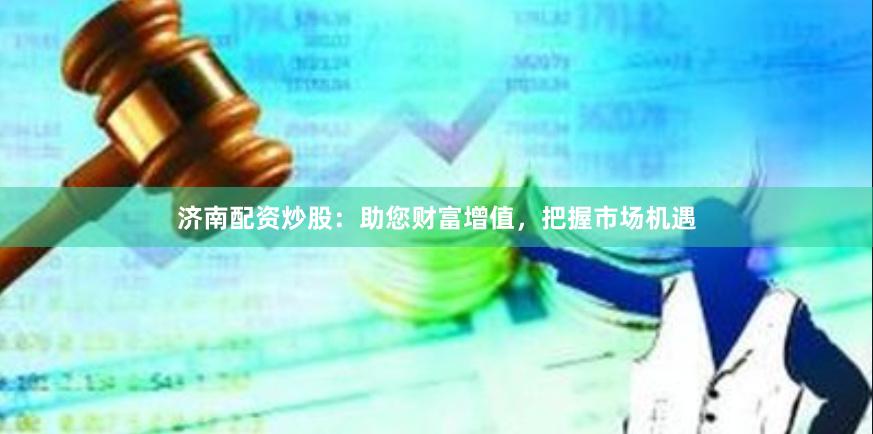 济南配资炒股：助您财富增值，把握市场机遇
