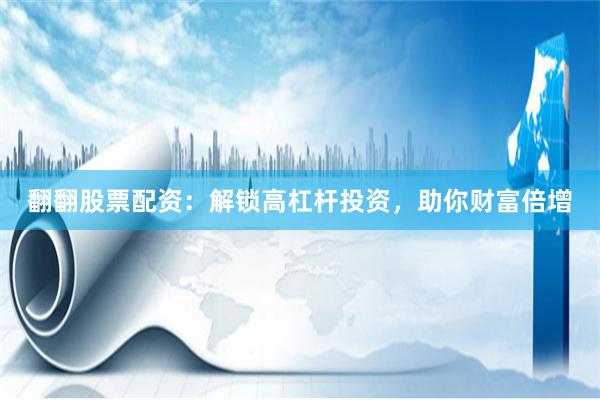 翻翻股票配资：解锁高杠杆投资，助你财富倍增