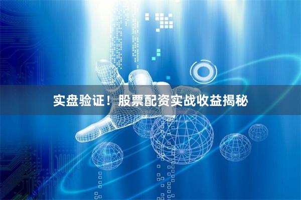 实盘验证！股票配资实战收益揭秘