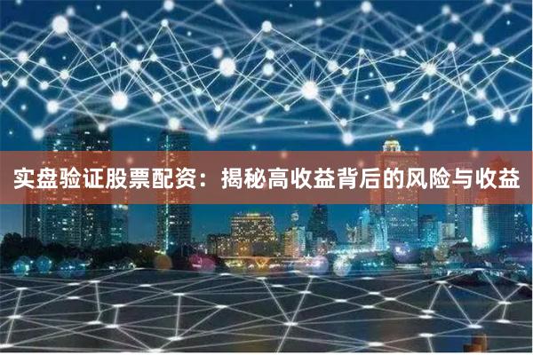 实盘验证股票配资：揭秘高收益背后的风险与收益