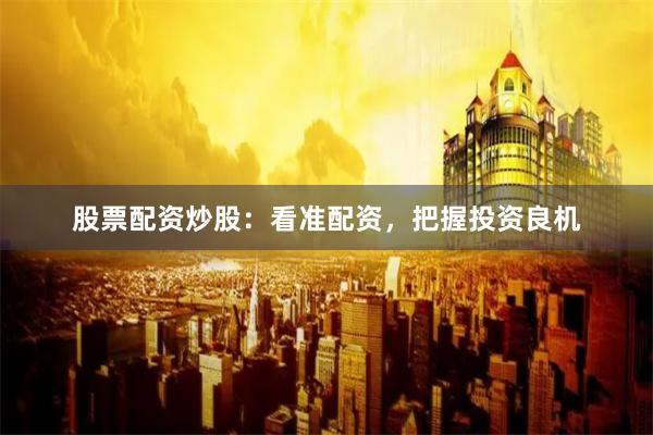 股票配资炒股:看准配资,把握投资良机