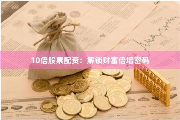 10倍股票配资：解锁财富倍增密码