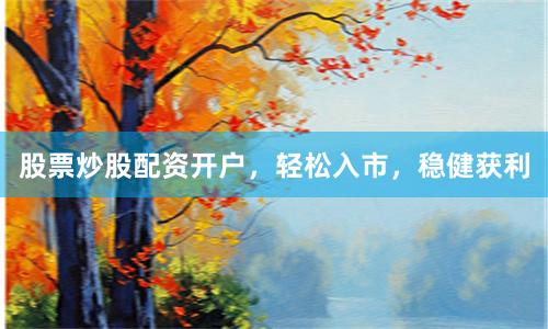 股票炒股配资开户，轻松入市，稳健获利