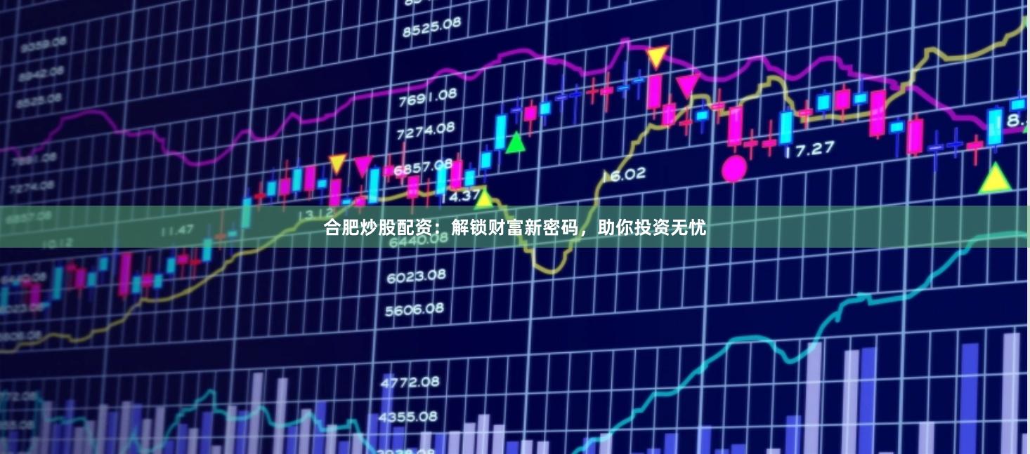 合肥炒股配资：解锁财富新密码，助你投资无忧