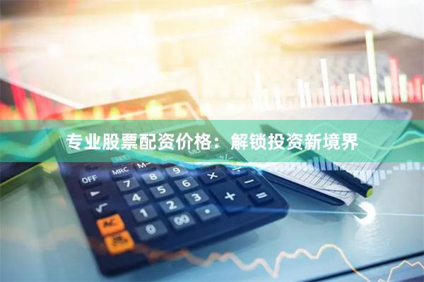 专业股票配资价格:解锁投资新境界
