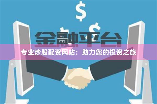 专业炒股配资网站：助力您的投资之旅