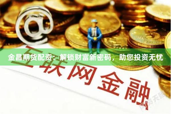 金昌期货配资:解锁财富新密码,助您投资无忧