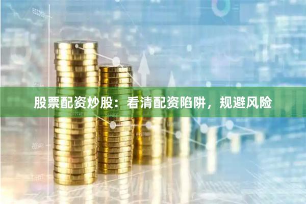 股票配资炒股：看清配资陷阱，规避风险