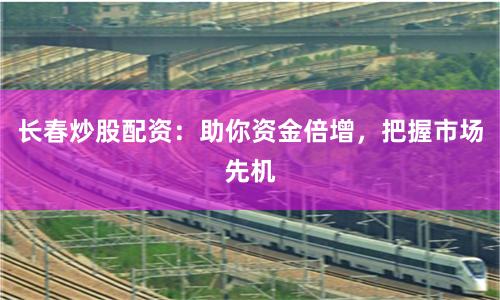长春炒股配资：助你资金倍增，把握市场先机