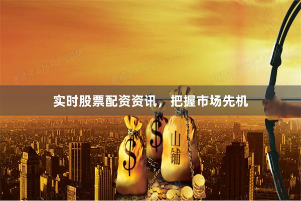 实时股票配资资讯,把握市场先机