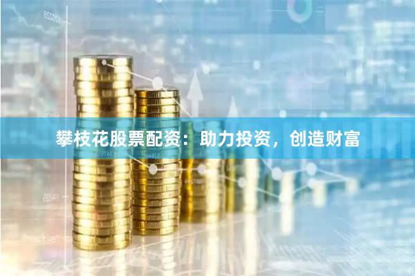 攀枝花股票配资：助力投资，创造财富