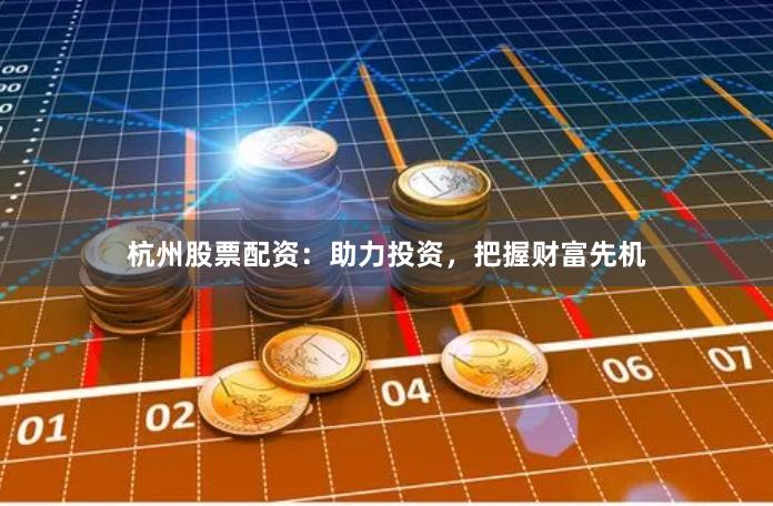 杭州股票配资：助力投资，把握财富先机